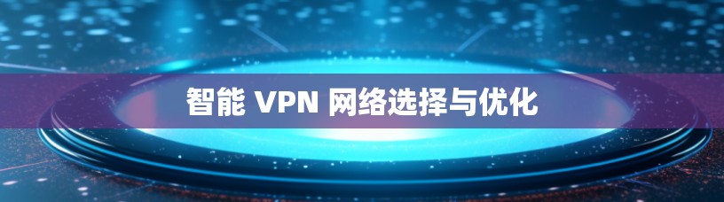 智能 VPN 网络选择与优化