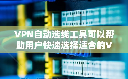 VPN自动选线工具可以帮助用户快速选择适合的VPN服务器，节省时间。以下是一些选择和使用这些工具的指南
