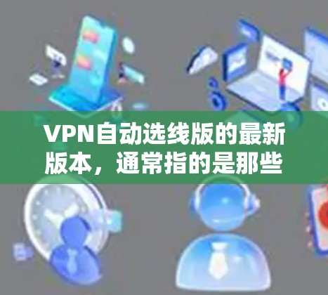 VPN自动选线版的最新版本,通常指的是那些结合了先进的自动选线功能,并且在技术上进行了优化的软件。以下是一些推荐的软件,供您参考 VPN自动选线版的最新版本,通常指的是那些结合了先进的自动选线功能,并且在技术上进行了优化的软件。以下是一些推荐的软件,供您参考