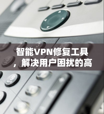 智能VPN修复工具，解决用户困扰的高效选择