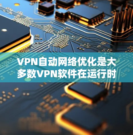VPN自动网络优化是大多数VPN软件在运行时自动调整参数以提高网络性能和安全性的过程。以下是对该问题的详细分析和解答