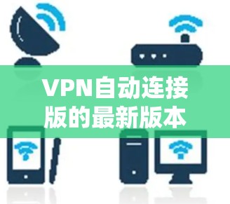 VPN自动连接版的最新版本通常指那些支持更高配置、更安全功能的软件。以下是推荐的一些最新版本和功能