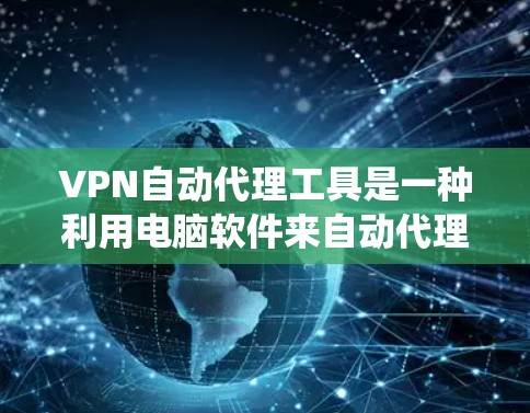 VPN自动代理工具是一种利用电脑软件来自动代理VPN服务器的工具，旨在防止被窃取或者被攻击的风险。以下是一个系统性的介绍和解决方案