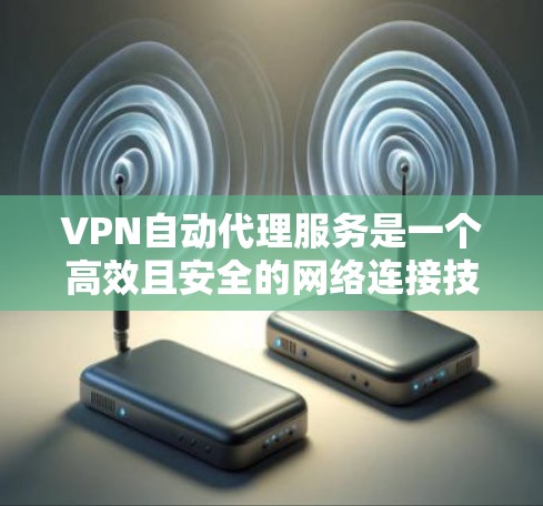 VPN自动代理服务是一个高效且安全的网络连接技术，旨在通过加密传输将数据从国外来源转移到目标服务器。以下是针对用户理解该技术的关键步骤和内容