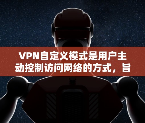 VPN自定义模式是用户主动控制访问网络的方式，旨在优化网络体验并减少网络使用。以下是关于自定义模式的详细解析