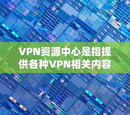 VPN资源中心是指提供各种VPN相关内容和工具的网站或平台，旨在帮助用户在本地计算机和远程服务器之间建立VPN，共享视频流、文件和数据。以下是对VPN资源中心的详细介绍