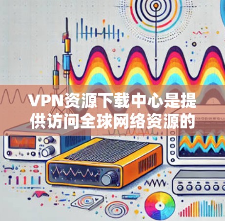 VPN资源下载中心是提供访问全球网络资源的平台,通常通过VPN服务提供。以下是关于如何使用VPN资源下载中心的指南 VPN资源下载中心是提供访问全球网络资源的平台,通常通过VPN服务提供。以下是关于如何使用VPN资源下载中心的指南