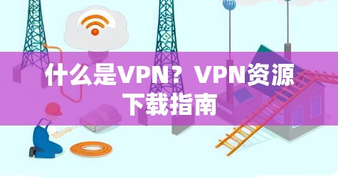什么是VPN？VPN资源下载指南