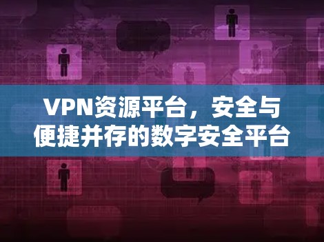 VPN资源平台,安全与便捷并存的数字安全平台 VPN资源平台,安全与便捷并存的数字安全平台