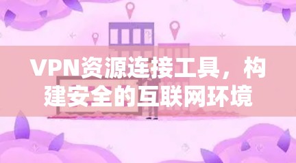 VPN资源连接工具,构建安全的互联网环境 VPN资源连接工具,构建安全的互联网环境