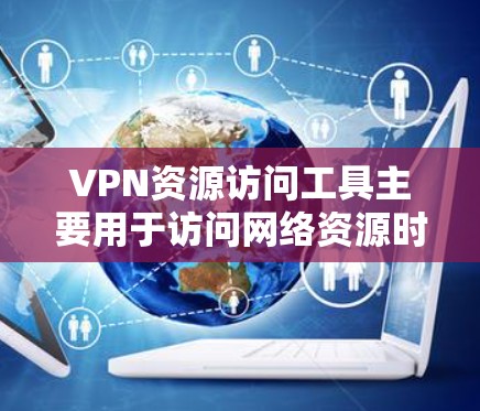 VPN资源访问工具主要用于访问网络资源时的VPN服务。以下是几种常见的VPN资源访问工具及其使用方法