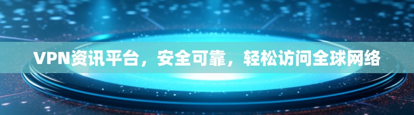 VPN资讯平台，安全可靠，轻松访问全球网络