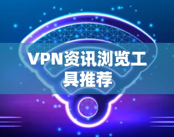 VPN资讯浏览工具推荐