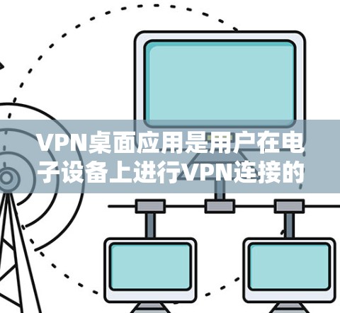 VPN桌面应用是用户在电子设备上进行VPN连接的重要工具。以下是关于VPN桌面应用的详细介绍，包括功能、安全性和使用建议
