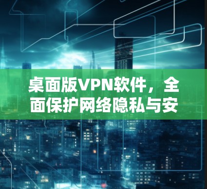 桌面版VPN软件，全面保护网络隐私与安全