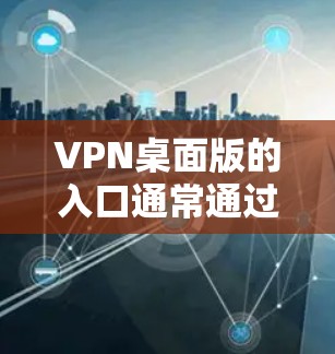 VPN桌面版的入口通常通过以下方式提供 VPN桌面版的入口通常通过以下方式提供