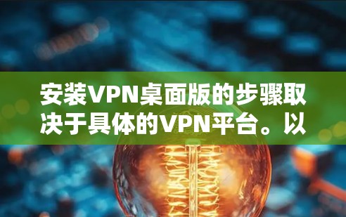 安装VPN桌面版的步骤取决于具体的VPN平台。以下是一些通用的步骤,适用于大多数主流VPN应用程序 安装VPN桌面版的步骤取决于具体的VPN平台。以下是一些通用的步骤,适用于大多数主流VPN应用程序