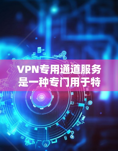 VPN专用通道服务是一种专门用于特定目的的VPN（虚拟网络物理 tunnel）服务，它们通常是为了满足特定需求而设计的，例如视频通话、文件传输、远程办公等。以下是对VPN专用通道服务的详细介绍