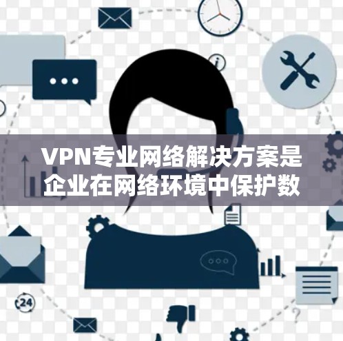 VPN专业网络解决方案是企业在网络环境中保护数据安全、增强网络防护的重要手段。以下是一些常见的VPN专业网络解决方案，涵盖从选择服务到配置、管理等方面