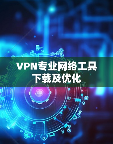 VPN专业网络工具下载及优化 VPN专业网络工具下载及优化