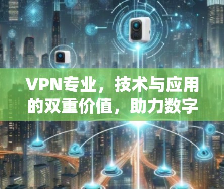 VPN专业,技术与应用的双重价值,助力数字时代的通信与安全 VPN专业,技术与应用的双重价值,助力数字时代的通信与安全