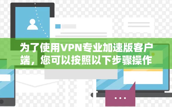 为了使用VPN专业加速版客户端,您可以按照以下步骤操作 为了使用VPN专业加速版客户端,您可以按照以下步骤操作