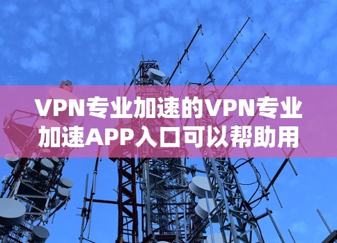 VPN专业加速的VPN专业加速APP入口可以帮助用户快速连接国际互联网,提供多种VPN服务和安全功能。以下是一些推荐的VPN专业加速APP入口 VPN专业加速的VPN专业加速APP入口可以帮助用户快速连接国际互联网,提供多种VPN服务和安全功能。以下是一些推荐的VPN专业加速APP入口