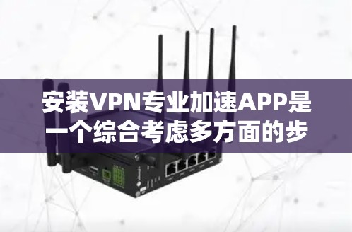 安装VPN专业加速APP是一个综合考虑多方面的步骤，以下是详细的建议