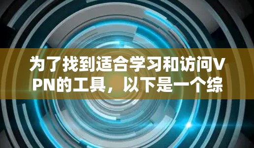 为了找到适合学习和访问VPN的工具,以下是一个综合考虑的步骤和推荐