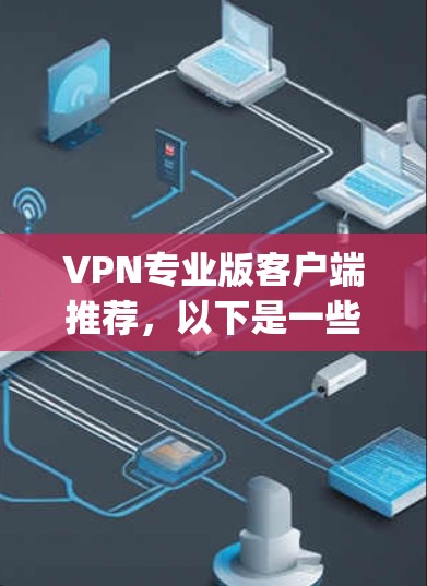VPN专业版客户端推荐，以下是一些 commonly used VPN applications，根据你的需求和兴趣进行选择