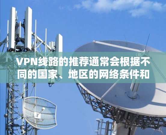 VPN线路的推荐通常会根据不同的国家、地区的网络条件和用户的需求来选择。以下是一些常见的VPN线路和推荐，供你参考