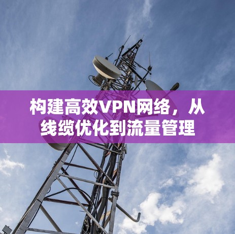 构建高效VPN网络，从线缆优化到流量管理