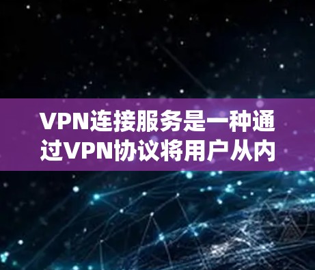 VPN连接服务是一种通过VPN协议将用户从内网连接到外网的技术，允许用户访问内网以外的网络服务，如内网银行、企业系统、远程学习等。以下是对VPN连接服务的详细总结