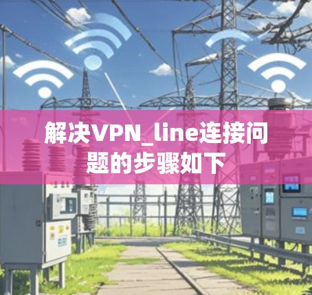 解决VPN_line连接问题的步骤如下