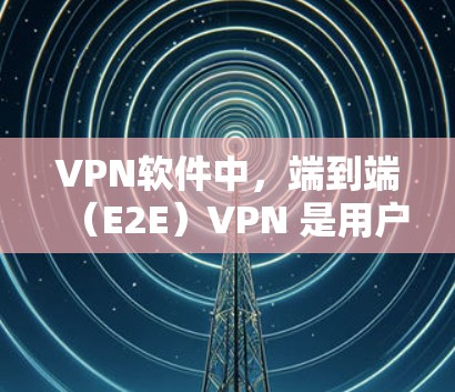 VPN软件中,端到端(E2E)VPN 是用户首选的连接方式,因为它无需中转,数据安全可靠。以下是对端到端VPN软件的推荐和选择建议