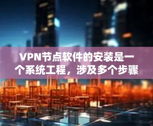 VPN节点软件的安装是一个系统工程，涉及多个步骤和配置，确保能够安全、高效地连接到目标服务器。以下是一个详细的安装指南，适用于不同的VPN节点软件