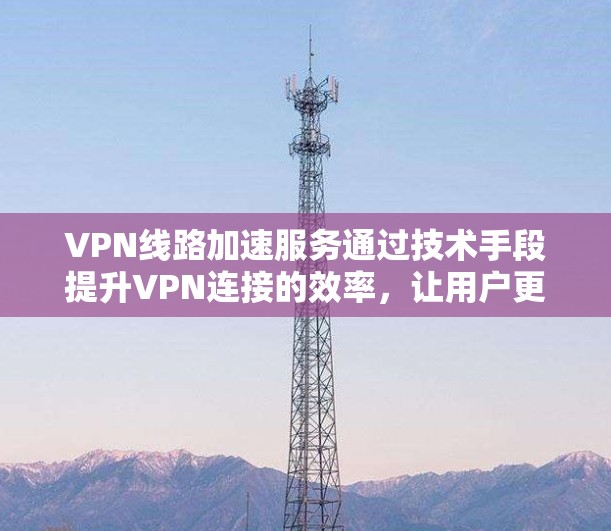 VPN线路加速服务通过技术手段提升VPN连接的效率,让用户更快地访问互联网。以下是该服务的主要特点和实施方式