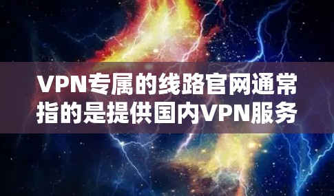 VPN专属的线路官网通常指的是提供国内VPN服务的网站，这些网站通常以腾讯、华为、阿里、优知网、蓝狗网、云服务器等公司名称命名。以下是几个常用的VPN线路官网和一些注意事项