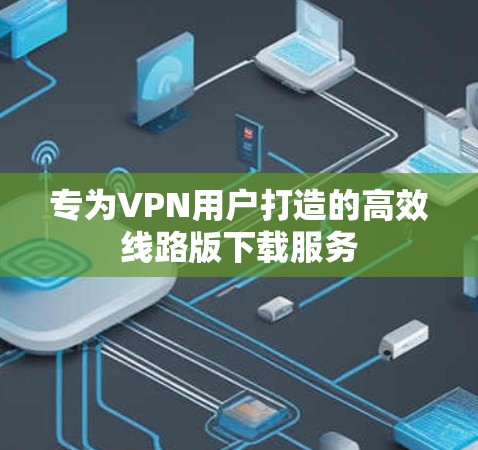 专为VPN用户打造的高效线路版下载服务