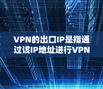 VPN的出口IP是指通过该IP地址进行VPN连接的网络IP,而不是目标服务器的IP。通常,出口IP是用于安全连接的,确保数据的安全传输