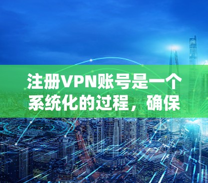 注册VPN账号是一个系统化的过程,确保每一步都正确无误,以避免误判为恶意软件。以下是一个清晰的步骤指南