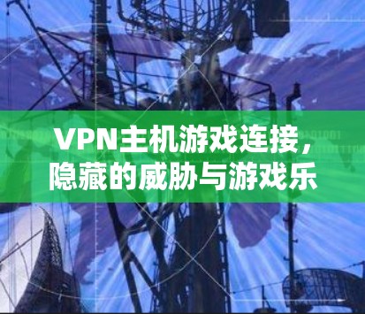 VPN主机游戏连接,隐藏的威胁与游戏乐趣