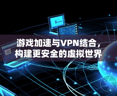 游戏加速与VPN结合,构建更安全的虚拟世界