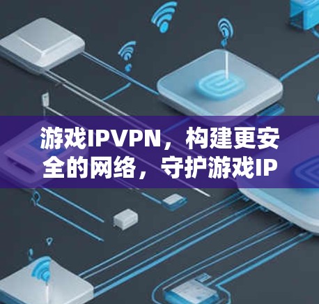 游戏IPVPN,构建更安全的网络,守护游戏IP