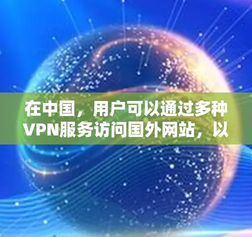 在中国,用户可以通过多种VPN服务访问国外网站,以获取信息、观看电影、观看直播等。这些VPN服务可以帮助用户提升访问效率和安全性,尤其是在国际化的环境中