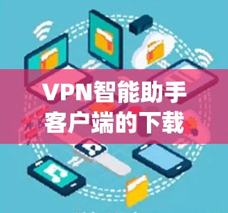 VPN智能助手客户端的下载和安装通常需要通过合法渠道进行,通常可以从官方VPN网站获取,如OpenVPN、BitTorrent等。以下是获取VPN智能助手客户端的步骤