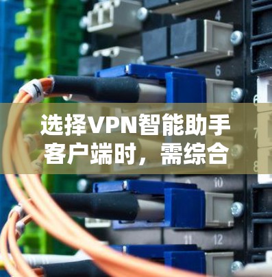 选择VPN智能助手客户端时,需综合考虑以下因素