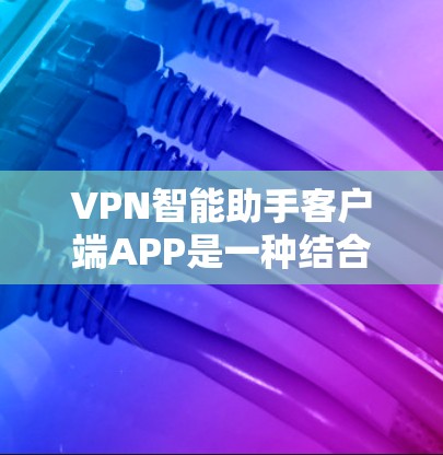 VPN智能助手客户端APP是一种结合了VPN技术和服务功能的客户端,通常用于在移动设备上进行VPN连接。这些客户端可以帮助用户在手机上访问网络服务,同时提供安全的网络连接体验