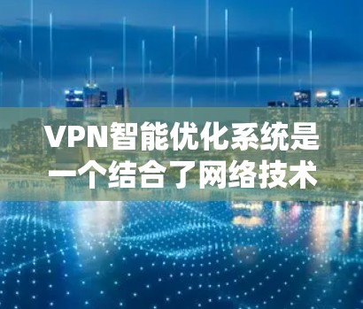 VPN智能优化系统是一个结合了网络技术、算法和优化方法的系统，旨在通过算法自动调整和优化VPN的连接参数，以提升速度、稳定性并降低成本。以下是对该主题的分步学习建议