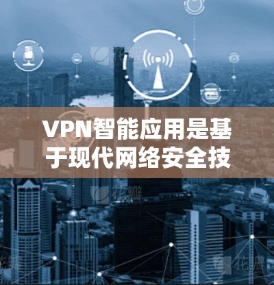VPN智能应用是基于现代网络安全技术的工具,旨在提升VPN连接的效率和用户体验。以下是对智能应用的详细总结